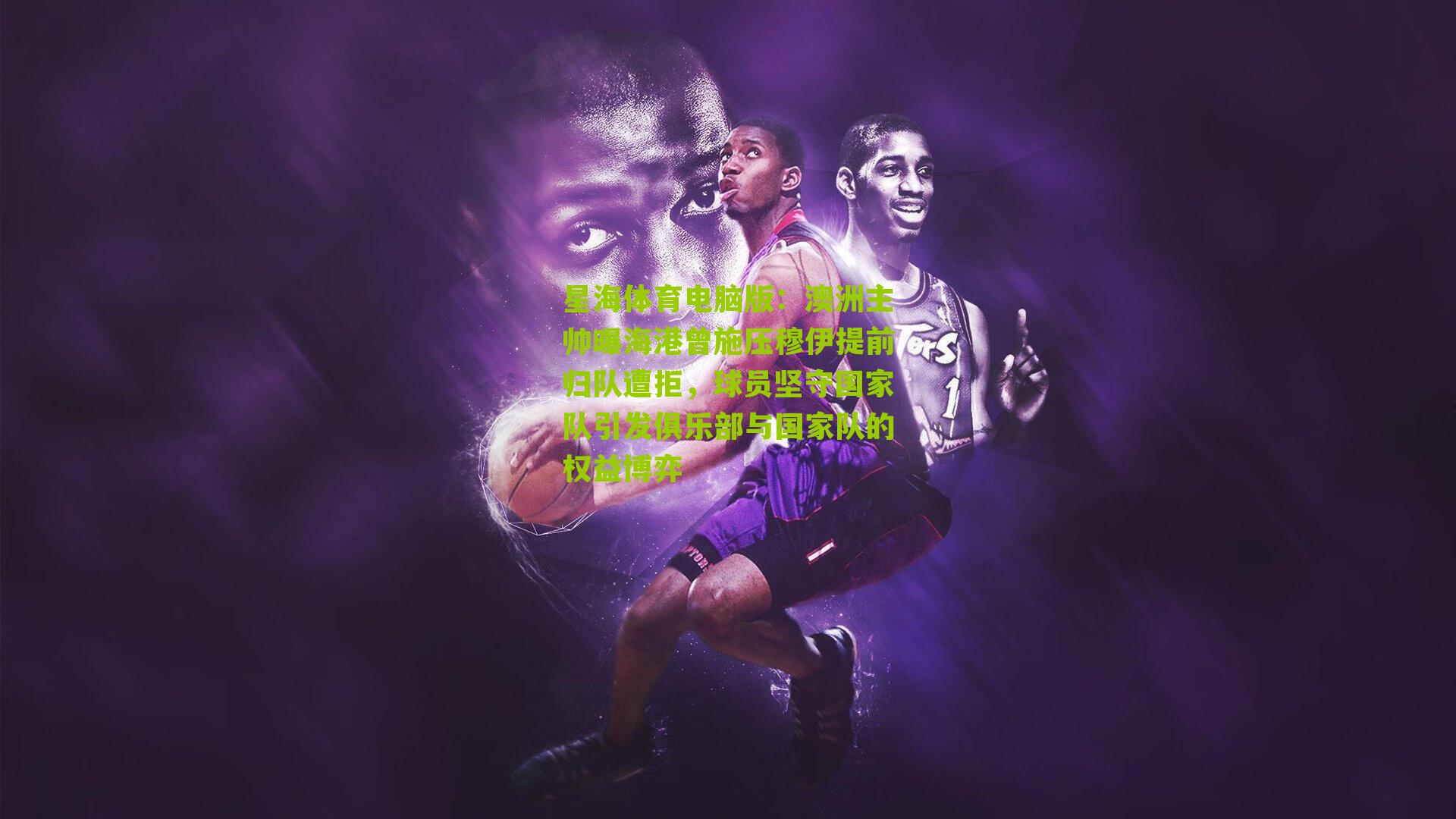 澳洲主帅曝海港曾施压穆伊提前归队遭拒,球员坚守国家队引发俱乐部与国家队的权益博弈