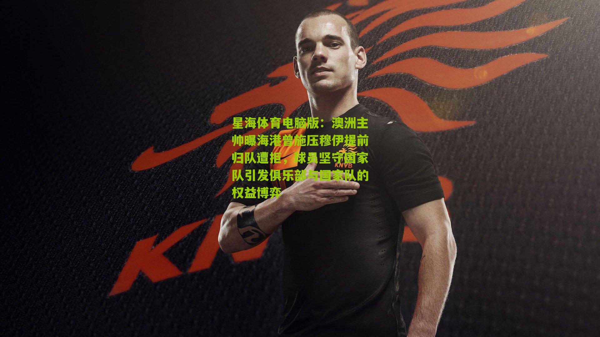 澳洲主帅曝海港曾施压穆伊提前归队遭拒,球员坚守国家队引发俱乐部与国家队的权益博弈