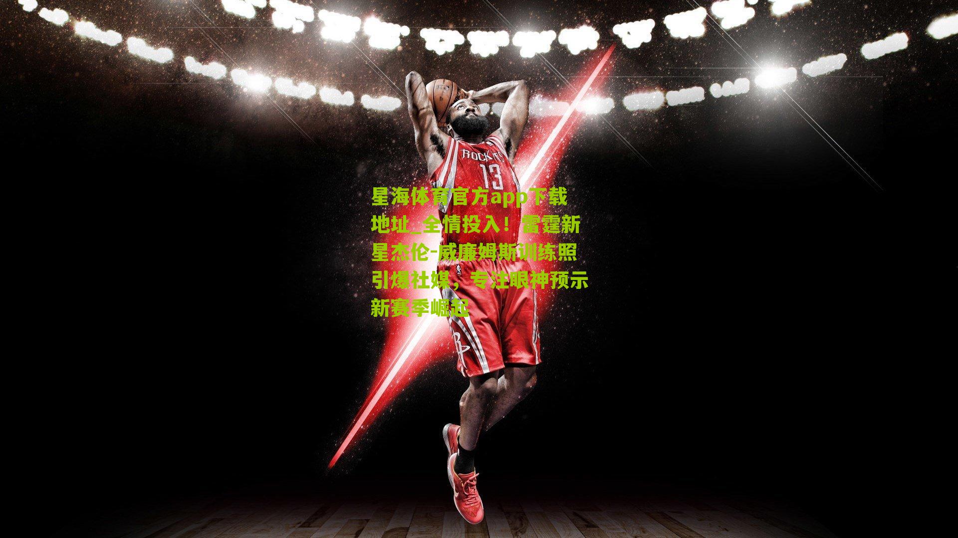 星海体育官方app下载地址_全情投入！雷霆新星杰伦-威廉姆斯训练照引爆社媒，专注眼神预示新赛季崛起