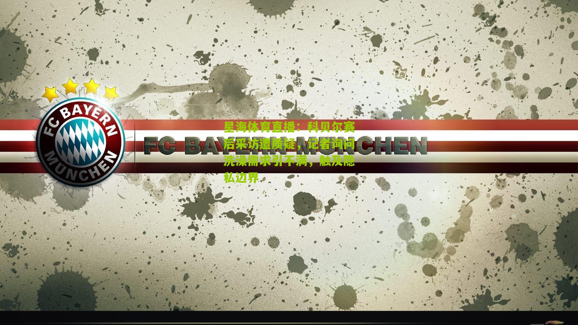 星海体育直播：科贝尔赛后采访遭质疑，记者询问洗澡需求引不满，触及隐私边界