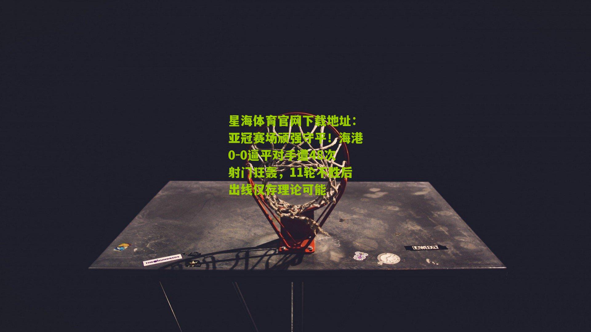 星海体育官网下载地址：亚冠赛场顽强守平！海港0-0逼平对手遭48次射门狂轰，11轮不胜后出线仅存理论可能