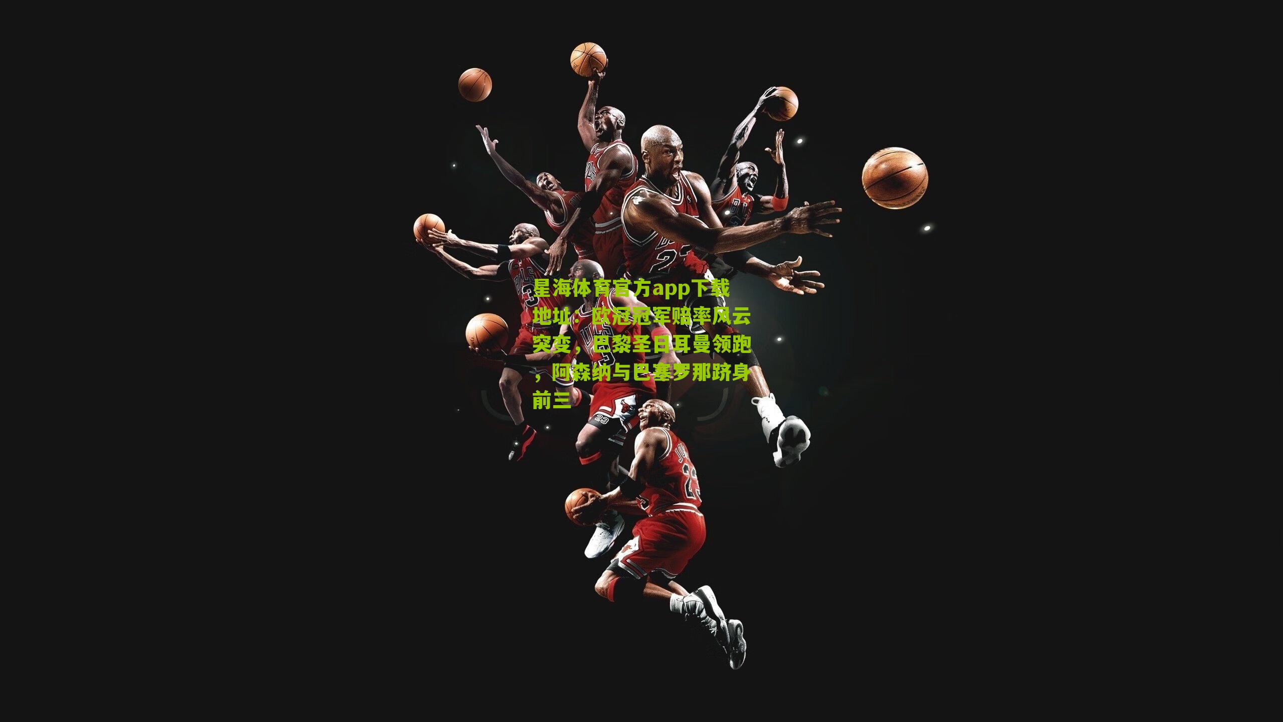 星海体育官方app下载地址：欧冠冠军赔率风云突变，巴黎圣日耳曼领跑，阿森纳与巴塞罗那跻身前三