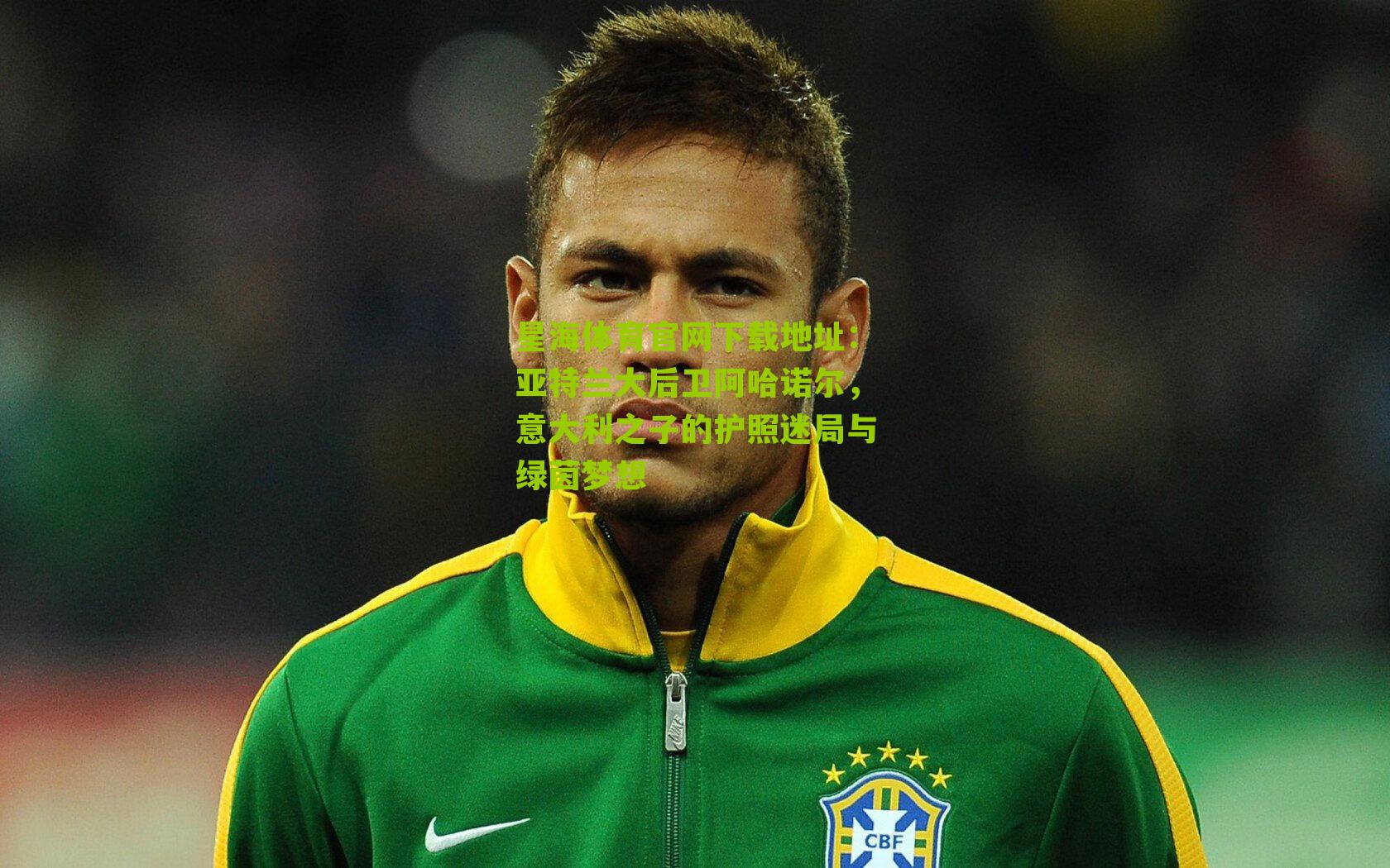 星海体育官网下载地址：亚特兰大后卫阿哈诺尔，意大利之子的护照迷局与绿茵梦想