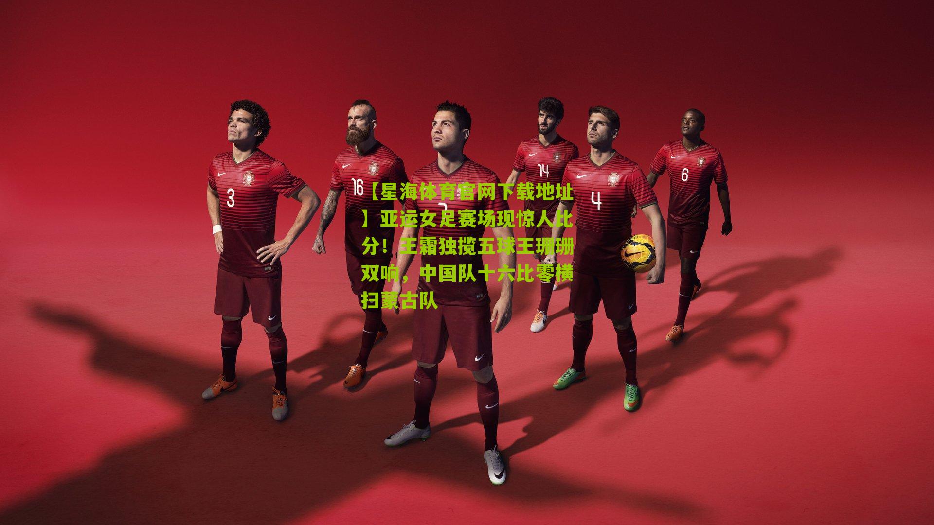 【星海体育官网下载地址】亚运女足赛场现惊人比分！王霜独揽五球王珊珊双响，中国队十六比零横扫蒙古队