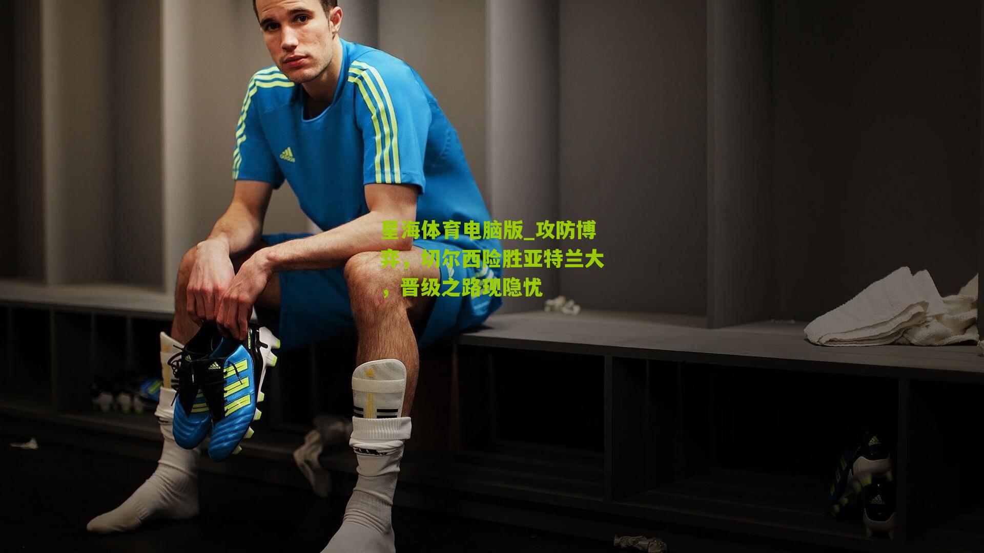 星海体育电脑版_攻防博弈，切尔西险胜亚特兰大，晋级之路现隐忧