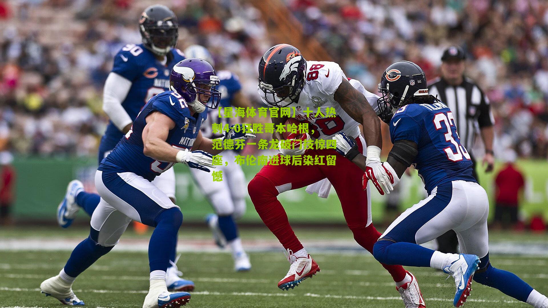 【星海体育官网】十人热刺4-0狂胜哥本哈根，范德芬一条龙破门技惊四座，布伦南进球后染红留憾