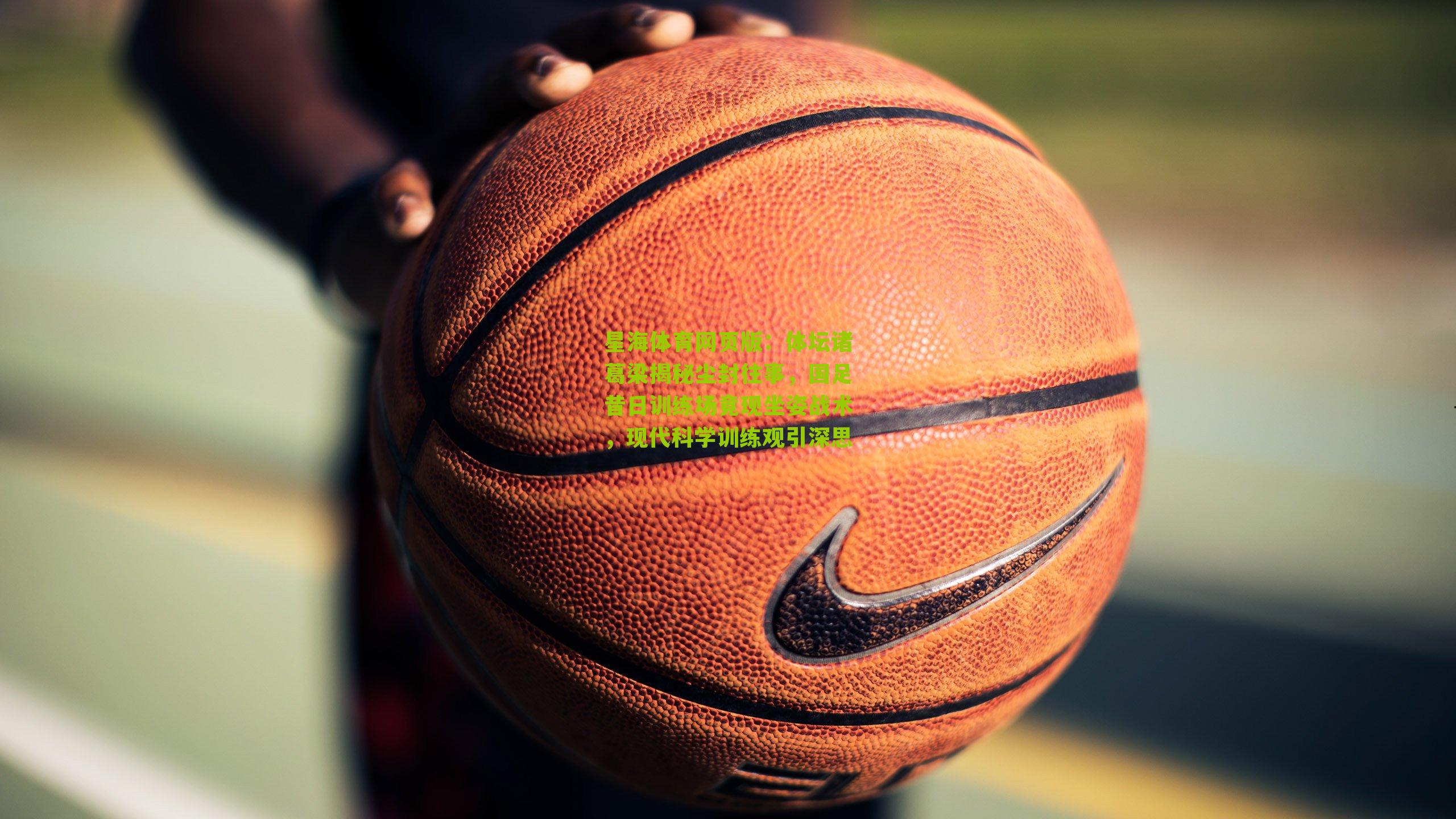 星海体育网页版：体坛诸葛梁揭秘尘封往事，国足昔日训练场竟现坐姿战术，现代科学训练观引深思