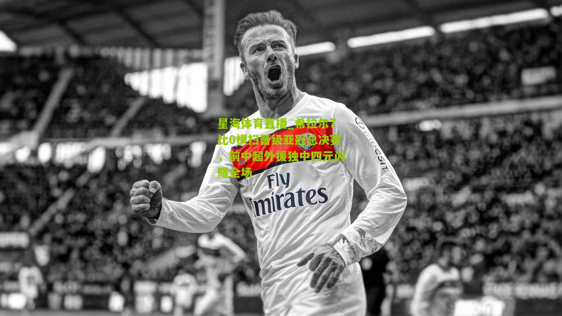 星海体育直播_希拉尔7比0横扫晋级亚冠总决赛，前中超外援独中四元闪耀全场