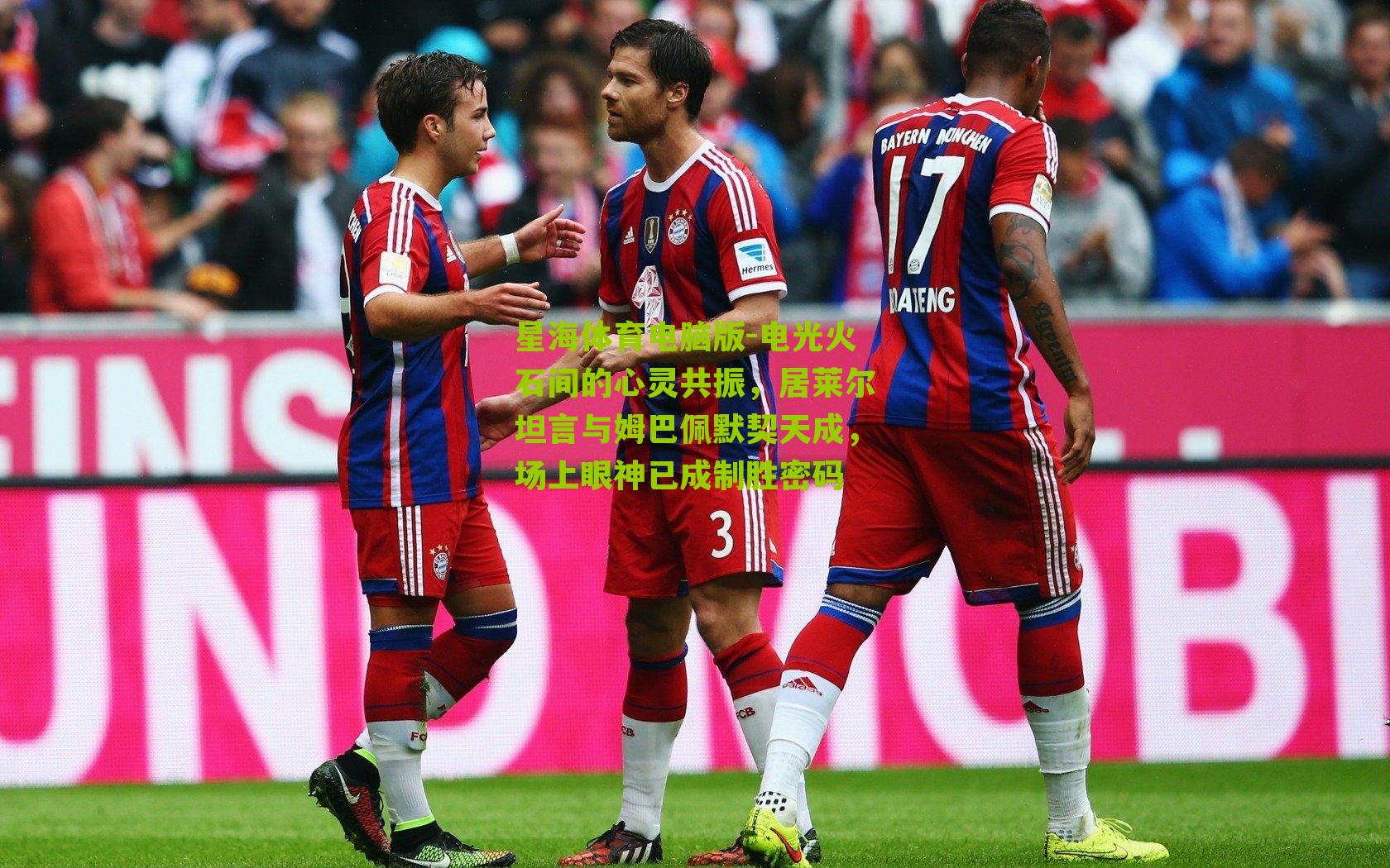 电光火石间的心灵共振,居莱尔坦言与姆巴佩默契天成,场上眼神已成制胜密码